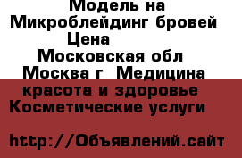 Модель на Микроблейдинг бровей › Цена ­ 1 500 - Московская обл., Москва г. Медицина, красота и здоровье » Косметические услуги   